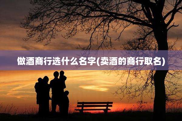 做酒商行选什么名字(卖酒的商行取名)