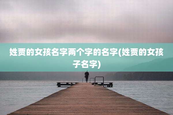 姓贾的女孩名字两个字的名字(姓贾的女孩子名字)