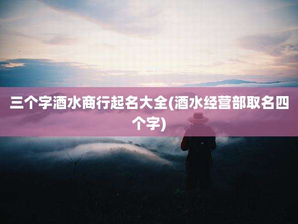 三个字酒水商行起名大全(酒水经营部取名四个字)