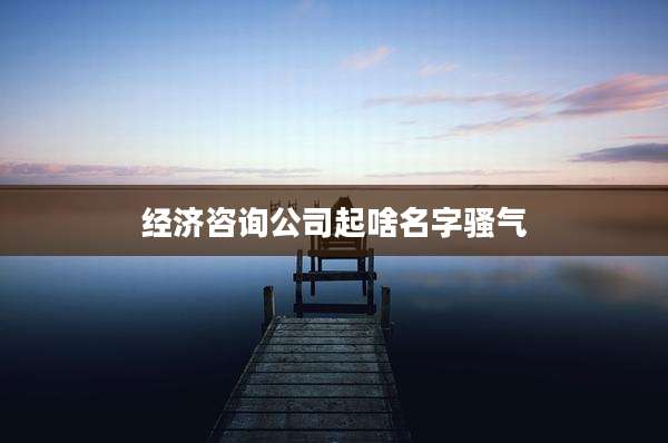 经济咨询公司起啥名字骚气