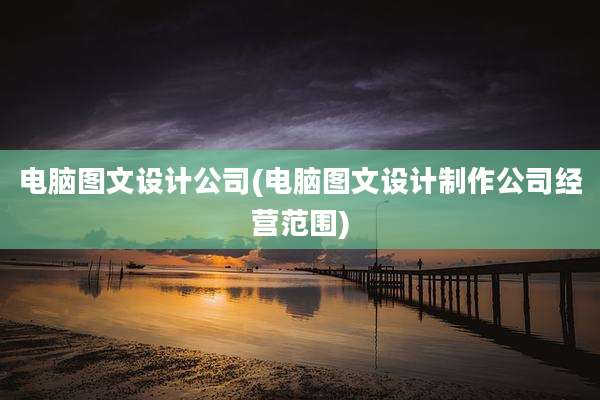 电脑图文设计公司(电脑图文设计制作公司经营范围)