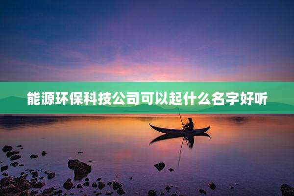 能源环保科技公司可以起什么名字好听