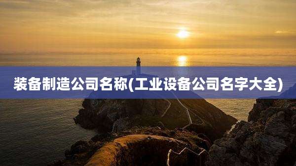 装备制造公司名称(工业设备公司名字大全)
