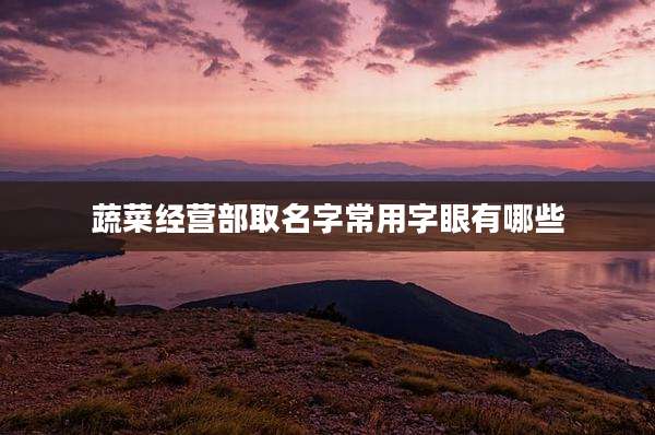 蔬菜经营部取名字常用字眼有哪些