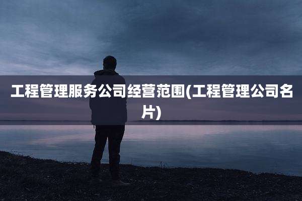 工程管理服务公司经营范围(工程管理公司名片)