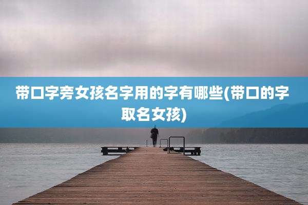 带口字旁女孩名字用的字有哪些(带口的字 取名女孩)