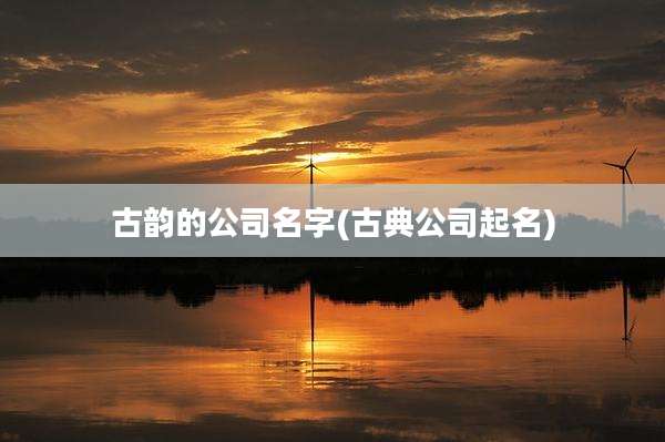 古韵的公司名字(古典公司起名)