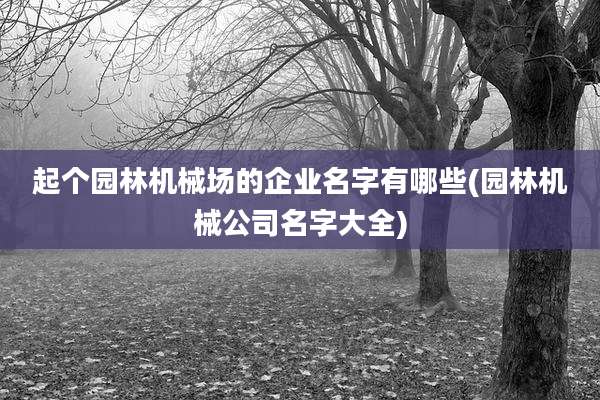 起个园林机械场的企业名字有哪些(园林机械公司名字大全)