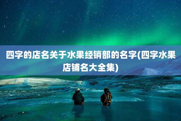 四字的店名关于水果经销部的名字(四字水果店铺名大全集)