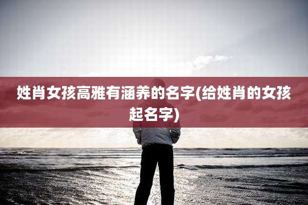 姓肖女孩高雅有涵养的名字(给姓肖的女孩起名字)