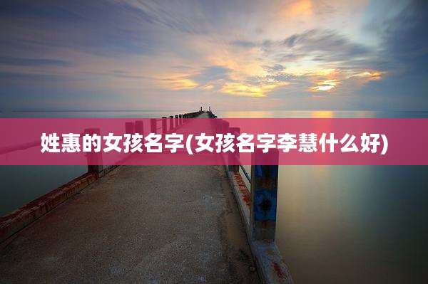 姓惠的女孩名字(女孩名字李慧什么好)