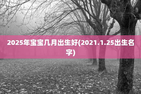 2025年宝宝几月出生好(2021.1.25出生名字)