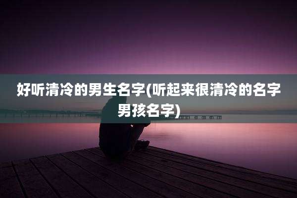 好听清冷的男生名字(听起来很清冷的名字男孩名字)