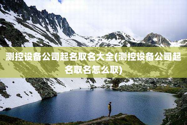 测控设备公司起名取名大全(测控设备公司起名取名怎么取)