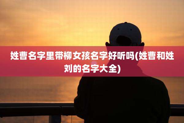 姓曹名字里带柳女孩名字好听吗(姓曹和姓刘的名字大全)