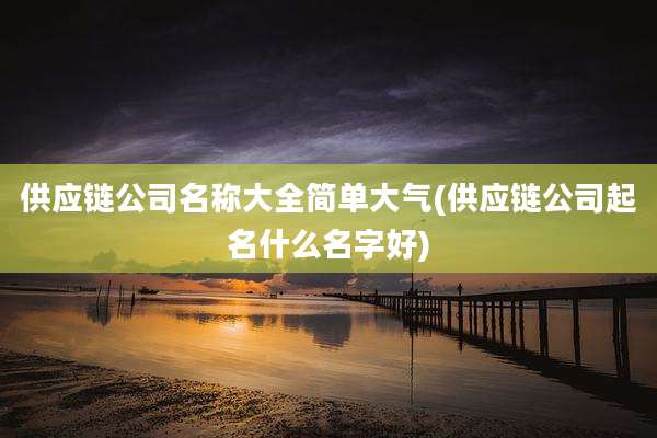 供应链公司名称大全简单大气(供应链公司起名什么名字好)