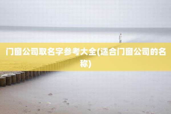 门窗公司取名字参考大全(适合门窗公司的名称)