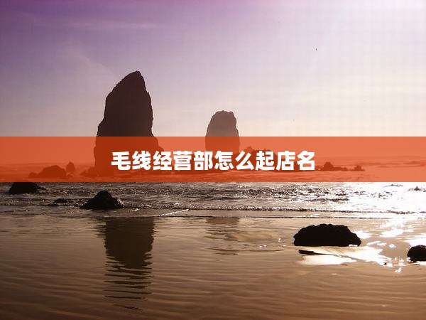 毛线经营部怎么起店名