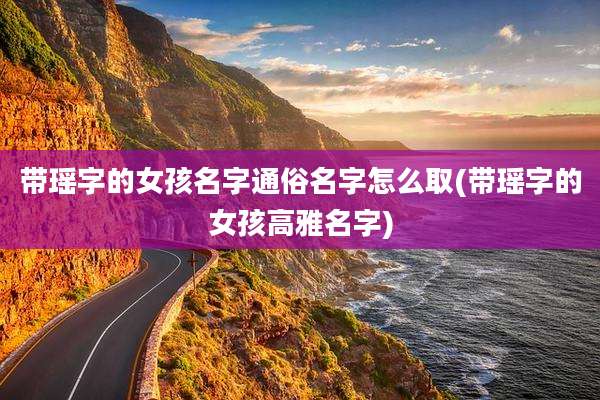 带瑶字的女孩名字通俗名字怎么取(带瑶字的女孩高雅名字)