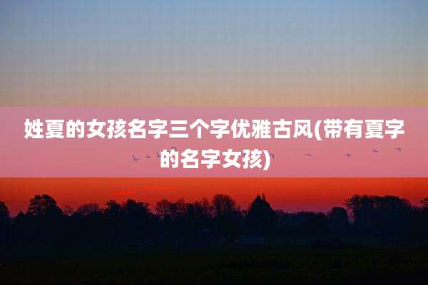 姓夏的女孩名字三个字优雅古风(带有夏字的名字女孩)