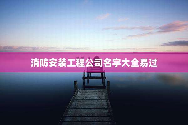消防安装工程公司名字大全易过