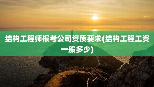 结构工程师报考公司资质要求(结构工程工资一般多少)