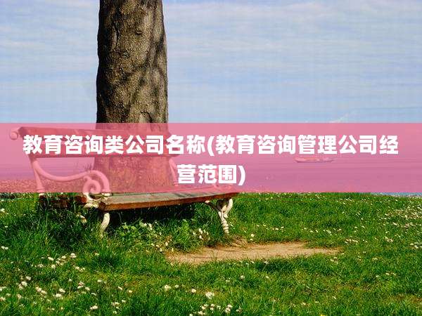 教育咨询类公司名称(教育咨询管理公司经营范围)