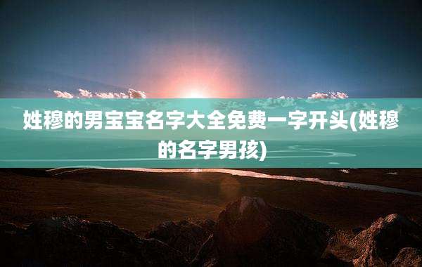 姓穆的男宝宝名字大全免费一字开头(姓穆的名字男孩)