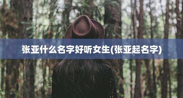 张亚什么名字好听女生(张亚起名字)