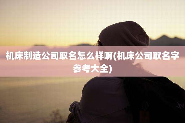 机床制造公司取名怎么样啊(机床公司取名字参考大全)