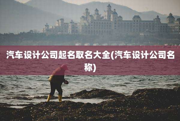 汽车设计公司起名取名大全(汽车设计公司名称)