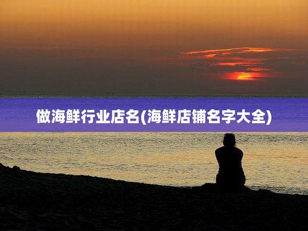 做海鲜行业店名(海鲜店铺名字大全)