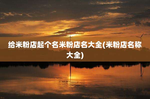 给米粉店起个名米粉店名大全(米粉店名称大全)