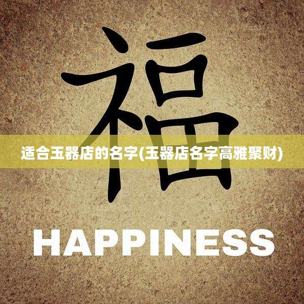 适合玉器店的名字(玉器店名字高雅聚财)