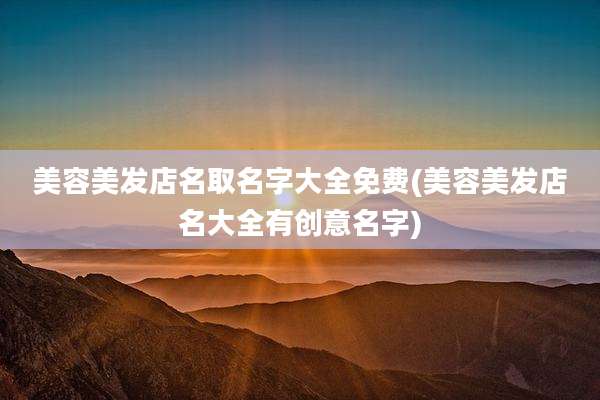 美容美发店名取名字大全免费(美容美发店名大全有创意名字)