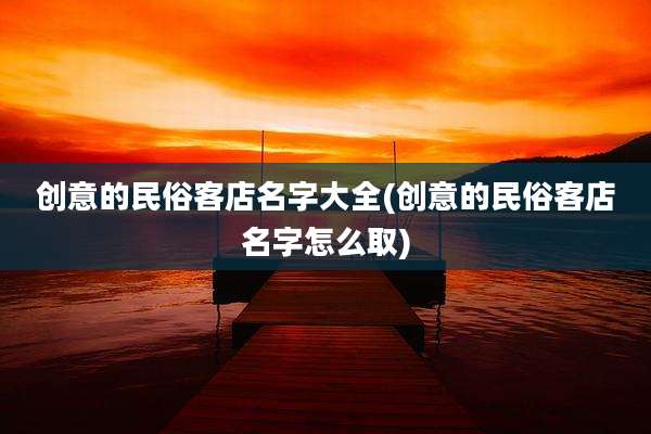 创意的民俗客店名字大全(创意的民俗客店名字怎么取)