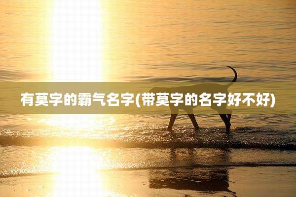 有莫字的霸气名字(带莫字的名字好不好)