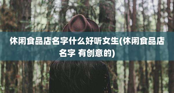 休闲食品店名字什么好听女生(休闲食品店名字 有创意的)