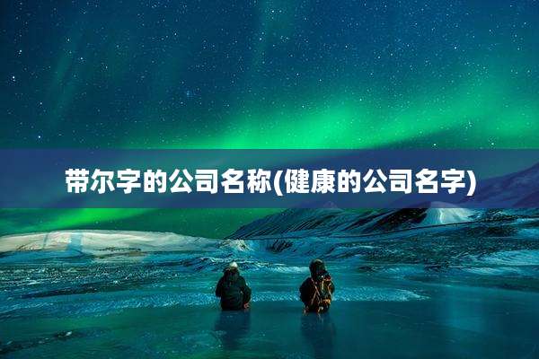 带尔字的公司名称(健康的公司名字)