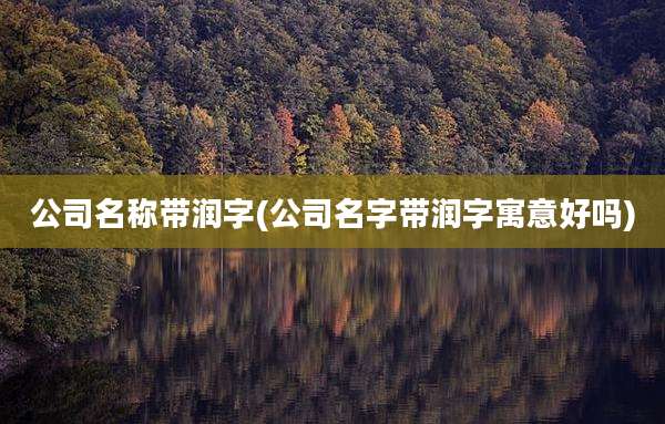 公司名称带润字(公司名字带润字寓意好吗)