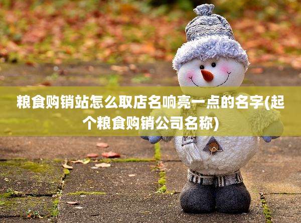 粮食购销站怎么取店名响亮一点的名字(起个粮食购销公司名称)