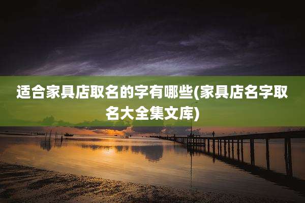 适合家具店取名的字有哪些(家具店名字取名大全集文库)