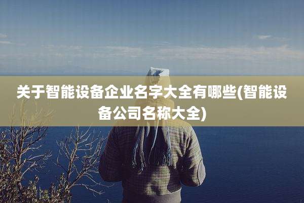 关于智能设备企业名字大全有哪些(智能设备公司名称大全)