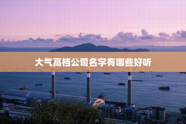 大气高档公司名字有哪些好听
