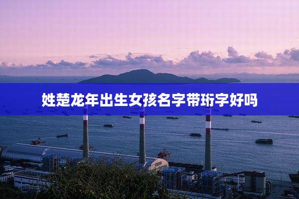 姓楚龙年出生女孩名字带珩字好吗