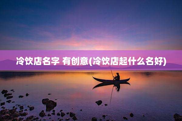 冷饮店名字 有创意(冷饮店起什么名好)