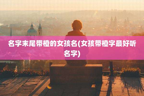 名字末尾带橙的女孩名(女孩带橙字最好听名字)