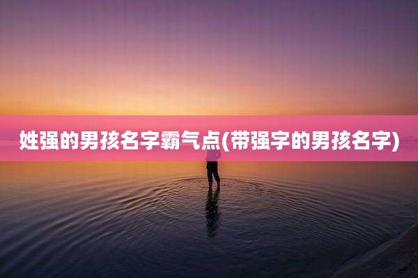 姓强的男孩名字霸气点(带强字的男孩名字)