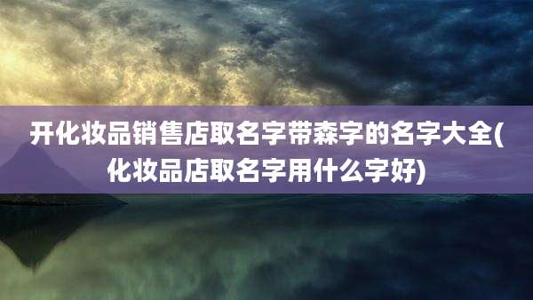 开化妆品销售店取名字带森字的名字大全(化妆品店取名字用什么字好)