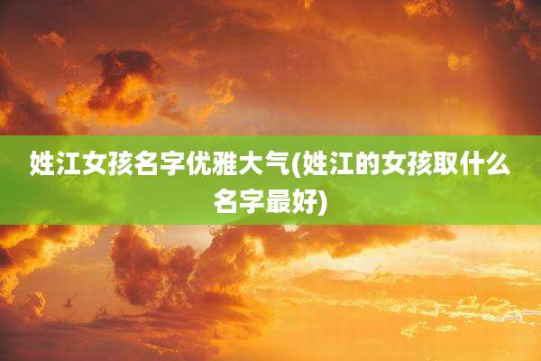 姓江女孩名字优雅大气(姓江的女孩取什么名字最好)